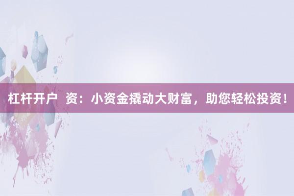 杠杆开户  资：小资金撬动大财富，助您轻松投资！