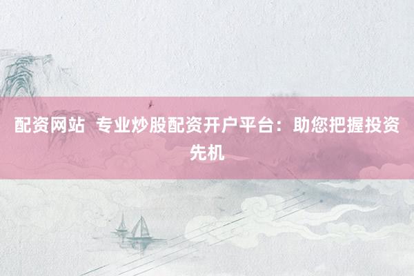 配资网站  专业炒股配资开户平台：助您把握投资先机