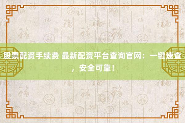 股票配资手续费 最新配资平台查询官网：一键速查，安全可靠！