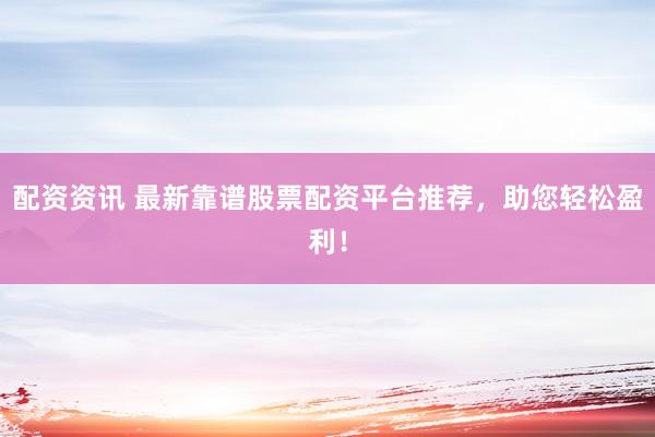 配资资讯 最新靠谱股票配资平台推荐，助您轻松盈利！
