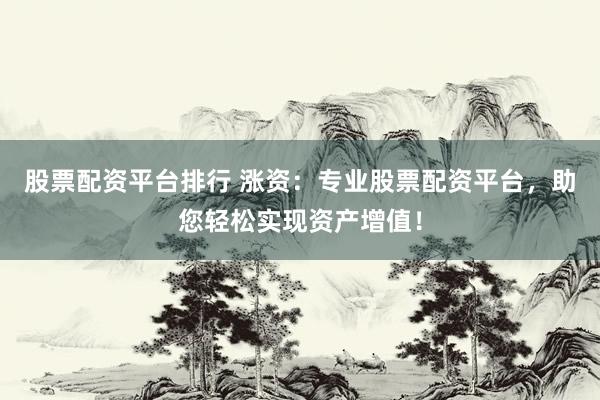 股票配资平台排行 涨资：专业股票配资平台，助您轻松实现资产增值！