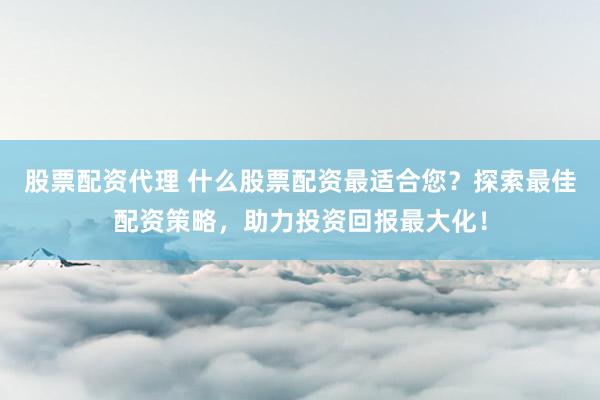 股票配资代理 什么股票配资最适合您？探索最佳配资策略，助力投资回报最大化！
