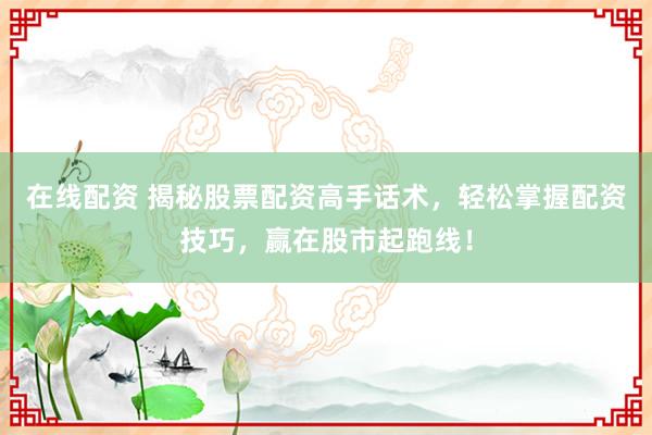 在线配资 揭秘股票配资高手话术，轻松掌握配资技巧，赢在股市起跑线！