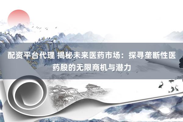 配资平台代理 揭秘未来医药市场：探寻垄断性医药股的无限商机与潜力