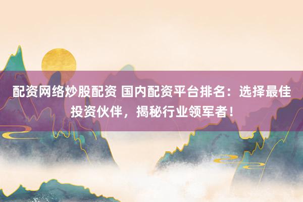配资网络炒股配资 国内配资平台排名：选择最佳投资伙伴，揭秘行业领军者！