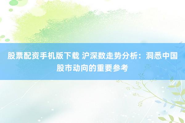 股票配资手机版下载 沪深数走势分析：洞悉中国股市动向的重要参考