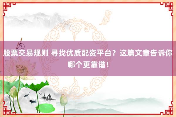 股票交易规则 寻找优质配资平台？这篇文章告诉你哪个更靠谱！