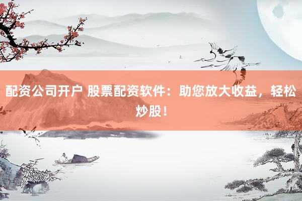 配资公司开户 股票配资软件：助您放大收益，轻松炒股！