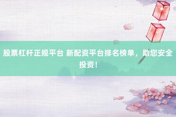 股票杠杆正规平台 新配资平台排名榜单，助您安全投资！