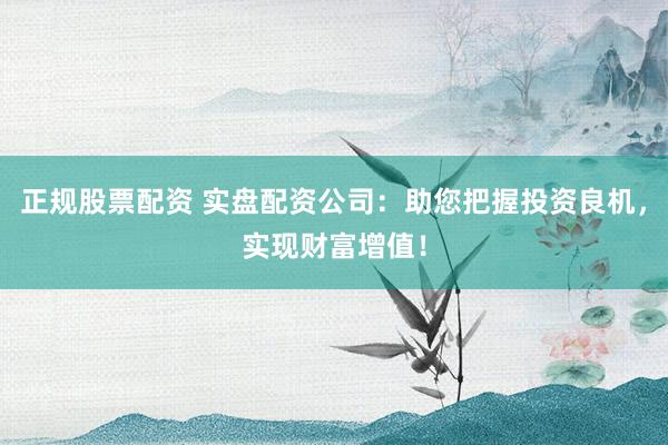 正规股票配资 实盘配资公司：助您把握投资良机，实现财富增值！