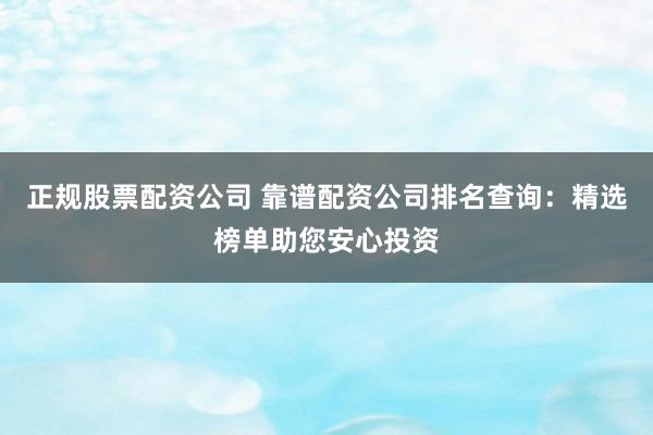 正规股票配资公司 靠谱配资公司排名查询：精选榜单助您安心投资