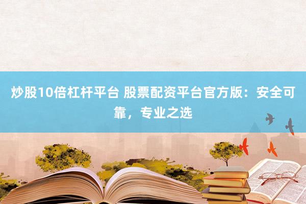 炒股10倍杠杆平台 股票配资平台官方版：安全可靠，专业之选