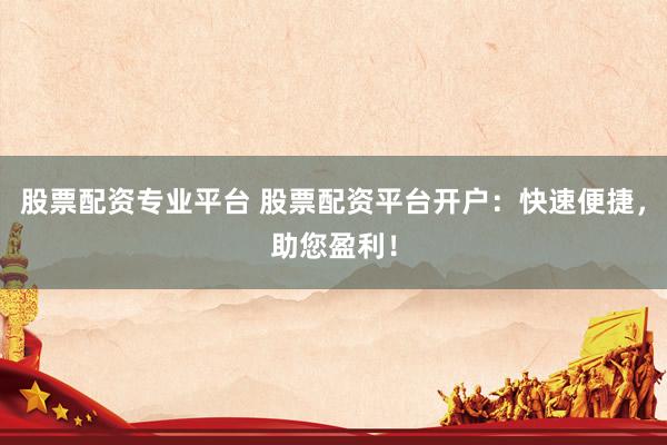 股票配资专业平台 股票配资平台开户：快速便捷，助您盈利！