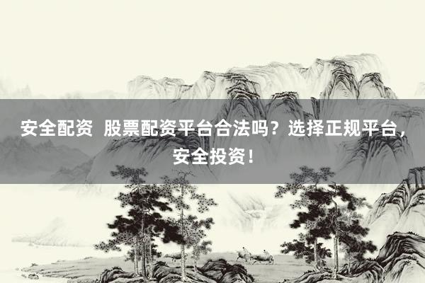 安全配资  股票配资平台合法吗？选择正规平台，安全投资！