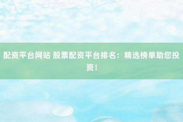 配资平台网站 股票配资平台排名：精选榜单助您投资！