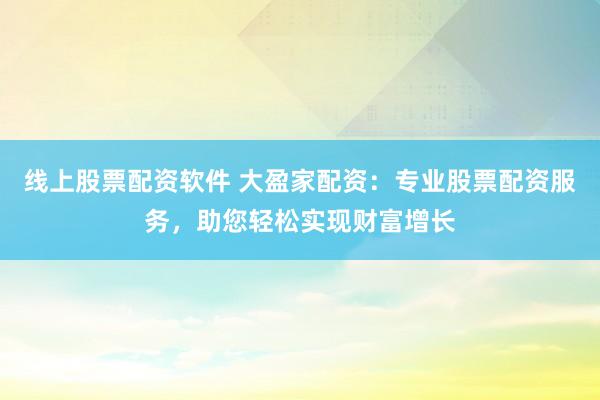 线上股票配资软件 大盈家配资：专业股票配资服务，助您轻松实现财富增长