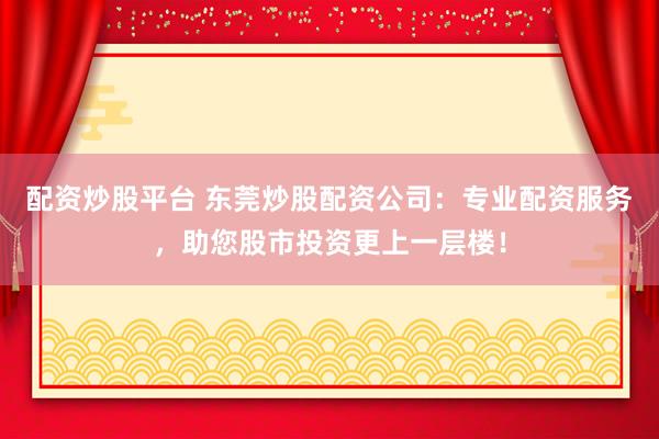配资炒股平台 东莞炒股配资公司：专业配资服务，助您股市投资更上一层楼！