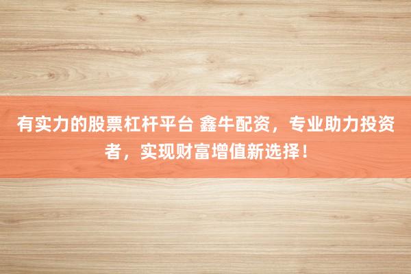 有实力的股票杠杆平台 鑫牛配资，专业助力投资者，实现财富增值新选择！