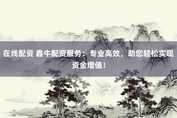 在线配资 鑫牛配资服务：专业高效，助您轻松实现资金增值！