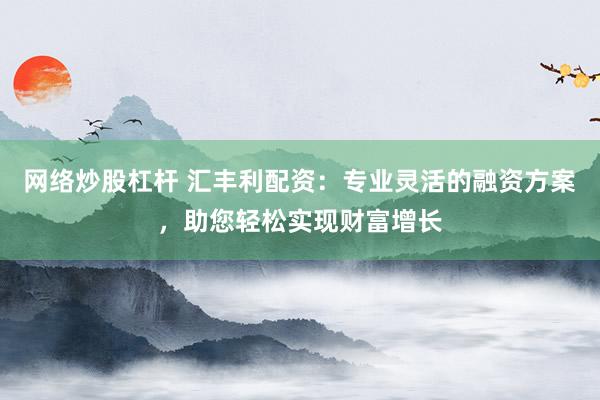 网络炒股杠杆 汇丰利配资：专业灵活的融资方案，助您轻松实现财富增长