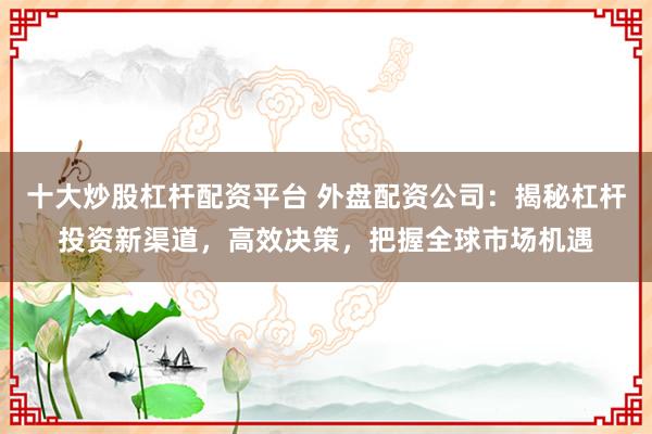 十大炒股杠杆配资平台 外盘配资公司：揭秘杠杆投资新渠道，高效决策，把握全球市场机遇