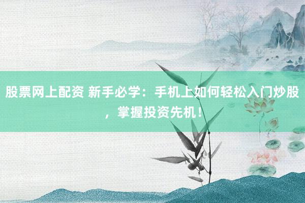 股票网上配资 新手必学：手机上如何轻松入门炒股，掌握投资先机！