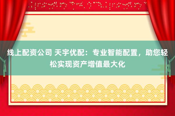 线上配资公司 天宇优配：专业智能配置，助您轻松实现资产增值最大化