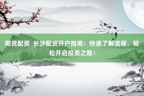 期货配资  长沙配资开户指南：快速了解流程，轻松开启投资之路！