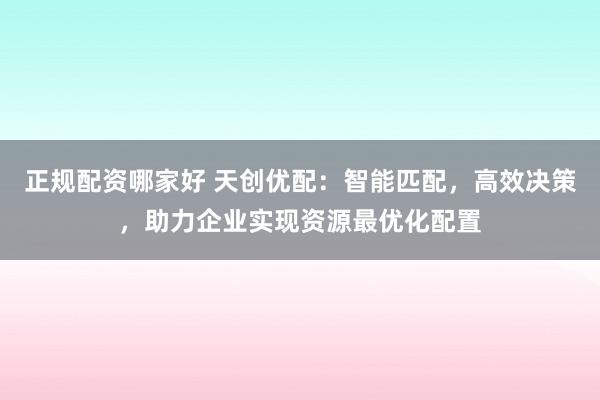 正规配资哪家好 天创优配：智能匹配，高效决策，助力企业实现资源最优化配置
