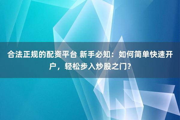 合法正规的配资平台 新手必知：如何简单快速开户，轻松步入炒股之门？