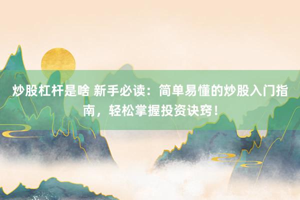 炒股杠杆是啥 新手必读：简单易懂的炒股入门指南，轻松掌握投资诀窍！