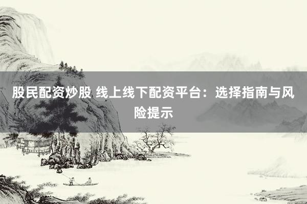 股民配资炒股 线上线下配资平台：选择指南与风险提示