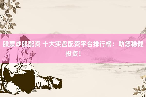 股票炒股配资 十大实盘配资平台排行榜：助您稳健投资！