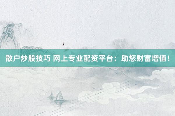 散户炒股技巧 网上专业配资平台：助您财富增值！