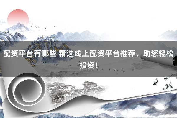 配资平台有哪些 精选线上配资平台推荐，助您轻松投资！