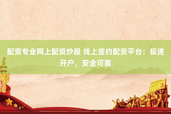配资专业网上配资炒股 线上签约配资平台：极速开户，安全可靠