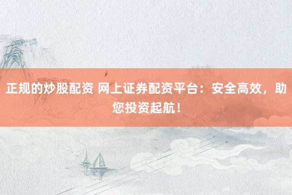 正规的炒股配资 网上证券配资平台：安全高效，助您投资起航！