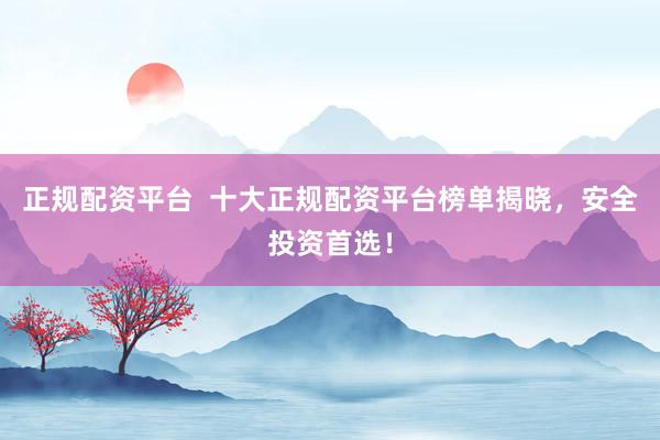 正规配资平台  十大正规配资平台榜单揭晓，安全投资首选！