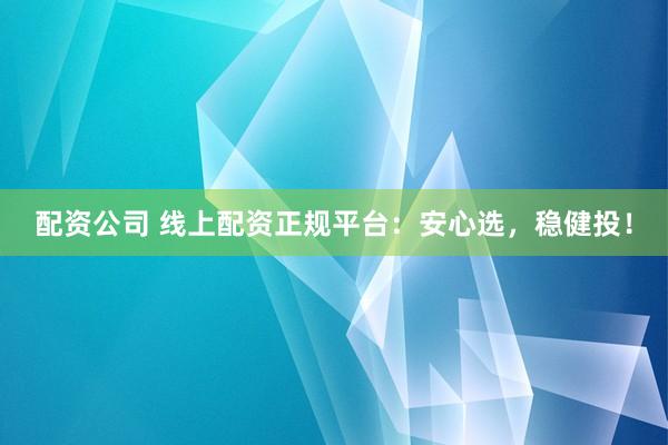 配资公司 线上配资正规平台：安心选，稳健投！