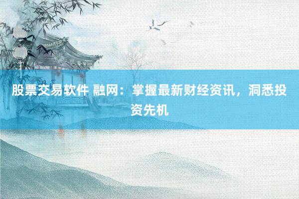 股票交易软件 融网：掌握最新财经资讯，洞悉投资先机