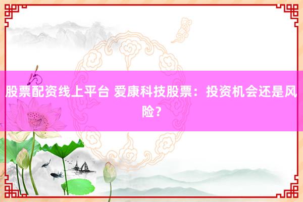 股票配资线上平台 爱康科技股票：投资机会还是风险？
