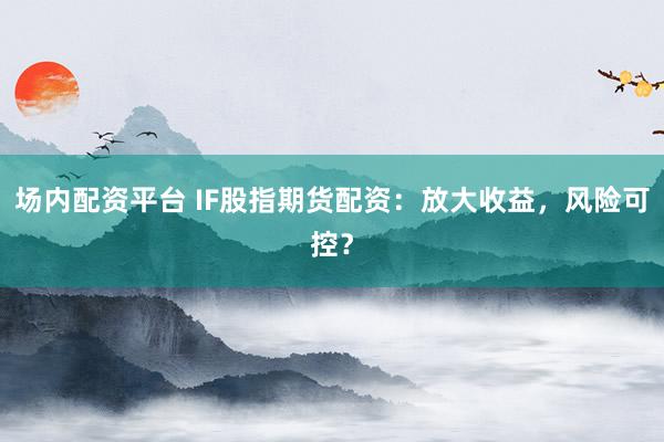 场内配资平台 IF股指期货配资：放大收益，风险可控？