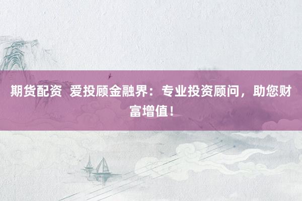 期货配资  爱投顾金融界：专业投资顾问，助您财富增值！