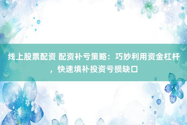 线上股票配资 配资补亏策略：巧妙利用资金杠杆，快速填补投资亏损缺口