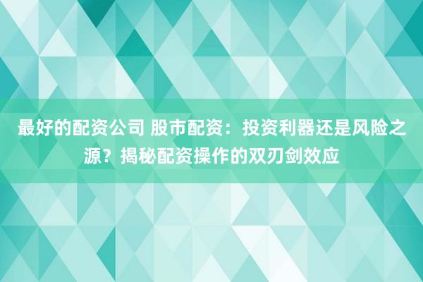 最好的配资公司 股市配资：投资利器还是风险之源？揭秘配资操作的双刃剑效应
