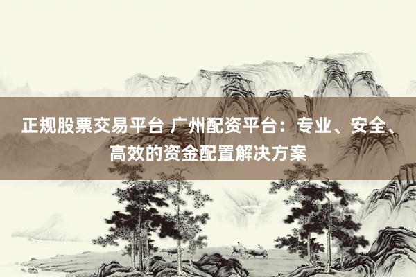 正规股票交易平台 广州配资平台：专业、安全、高效的资金配置解决方案
