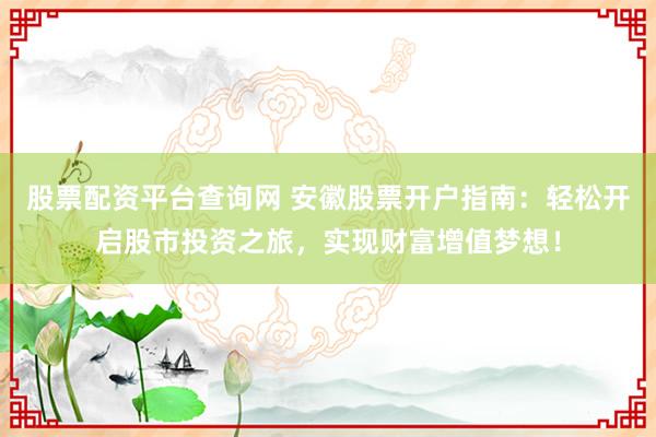 股票配资平台查询网 安徽股票开户指南：轻松开启股市投资之旅，实现财富增值梦想！