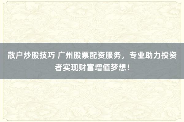 散户炒股技巧 广州股票配资服务，专业助力投资者实现财富增值梦想！