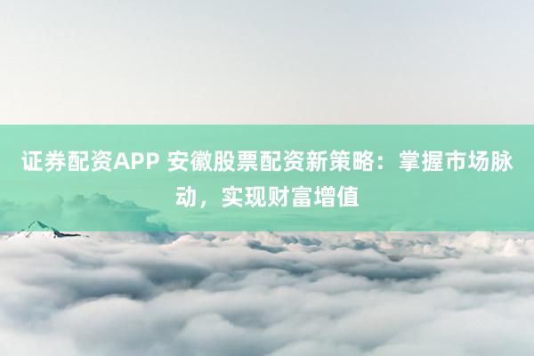 证券配资APP 安徽股票配资新策略：掌握市场脉动，实现财富增值