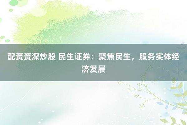 配资资深炒股 民生证券：聚焦民生，服务实体经济发展